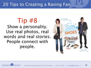 20 Tips to Creating a Raving Fan


      Tip #8
 Show a personality.
 Use real photos, real
words and real stories.
 People connect with
       people.



                                   44
 