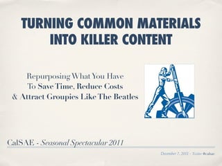 TURNING COMMON MATERIALS
        INTO KILLER CONTENT

    Repurposing What You Have
     To Save Time, Reduce Costs
 & Attract Groupies Like The Beatles




CalSAE - Seasonal Spectacular 2011
                                       December 7, 2011 - Twitter #calsae
 
