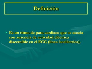 Definición <ul><li>Es un ritmo de paro cardíaco que se asocia con ausencia de actividad eléctrica discernible en el ECG (l...