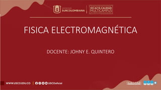 FISICA ELECTROMAGNÉTICA
DOCENTE: JOHNY E. QUINTERO
 