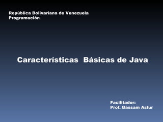 Características  Básicas de Java República Bolivariana de Venezuela Programación Facilitador: Prof. Bassam Asfur 