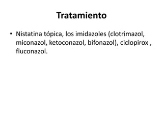 Tratamiento
• Nistatina tópica, los imidazoles (clotrimazol,
miconazol, ketoconazol, bifonazol), ciclopirox ,
fluconazol.
 