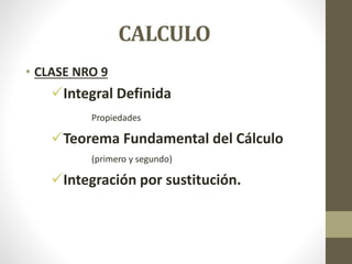 CALCULO
• CLASE NRO 9
Integral Definida
Propiedades
Teorema Fundamental del Cálculo
(primero y segundo)
Integración por sustitución.
 