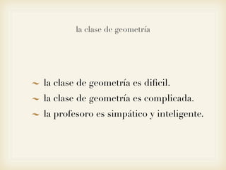 la clase de geometría




la clase de geometría es diﬁcil.
la clase de geometría es complicada.
la profesoro es simpático y inteligente.
 