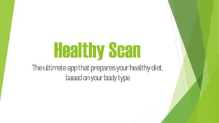 Healthy Scan
Theultimate appthatpreparesyourhealthydiet,
basedonyourbodytype
 