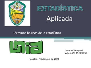 Oscar Raúl Esquivel
Ynjante C.I 15.923.259
Pucallpa, 16 de junio de 2021
Aplicada
Términos básicos de la estadística
 