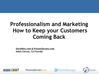 Professionalism and Marketing  How to Keep your Customers Coming Back  ServeNow.com & ProcessServers.com  Adam Camras, Co-Founder 