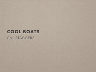 COOL BOATS 
CAL STAGGERS 
 