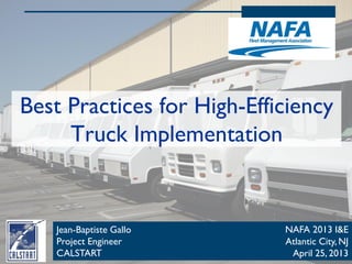 Best Practices for High-Efficiency
Truck Implementation
1
Jean-Baptiste Gallo
Project Engineer
CALSTART
NAFA 2013 I&E
Atlantic City, NJ
April 25, 2013
 