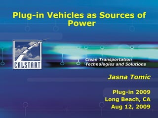 Plug-in Vehicles as Sources of Power Jasna Tomic Plug-in 2009 Long Beach, CA Aug 12, 2009 Clean Transportation Technologies and Solutions 