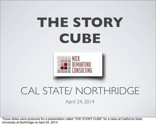 THE STORY
CUBE
CAL STATE/ NORTHRIDGE
April 24, 2014
These slides were produced for a presentation called “THE STORY CUBE” for a class at California State
University at Northridge on April 24, 2014.
 