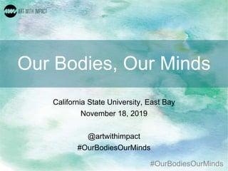 #OurBodiesOurMinds
Our Bodies, Our Minds
California State University, East Bay
November 18, 2019
@artwithimpact
#OurBodiesOurMinds
 