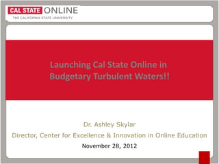 Launching Cal State Online in
Budgetary Turbulent Waters!!

Dr. Ashley Skylar

Director, Center for Excellence & Innovation in Online Education
November 28, 2012

 