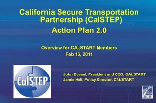 California Secure Transportation Partnership (CalSTEP) Action Plan 2.0  Overview for CALSTART Members Feb 16, 2011 John Boesel, President and CEO, CALSTART Jamie Hall, Policy Director, CALSTART 