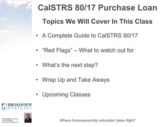 CalSTRS 80/17 Purchase Loan Topics We Will Cover In This Class A Complete Guide to CalSTRS 80/17 “ Red Flags” – What to watch out for What’s the next step? Wrap Up and Take Aways Upcoming Classes 