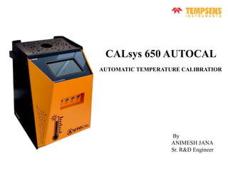 CALsys 650 AUTOCAL
AUTOMATIC TEMPERATURE CALIBRATIOR
By
ANIMESH JANA
Sr. R&D Engineer
 