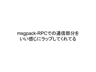 msgpack-RPCでの通信部分を
いい感じにラップしてくれてる
 