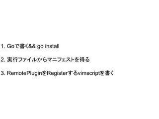 1. Goで書く&& go install
2. 実行ファイルからマニフェストを得る
3. RemotePluginをRegisterするvimscriptを書く
 