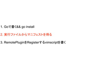 1. Goで書く&& go install
2. 実行ファイルからマニフェストを得る
3. RemotePluginをRegisterするvimscriptを書く
 