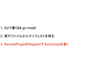 1. Goで書く&& go install
2. 実行ファイルからマニフェストを得る
3. RemotePluginをRegisterするvimscriptを書く
 