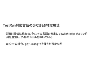詳細: 現状は現在のバッファの言語を判定してswitch-caseでコマンド
列を選別し、外部のシェルを叩いている
α: C++の場合、g++, clang++を使うか否かなど
TestRun対応言語の少なさ&&特定環境
 