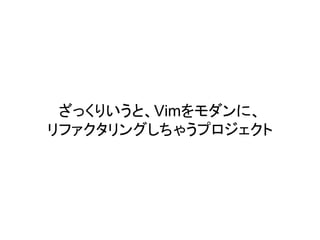 ざっくりいうと、Vimをモダンに、
リファクタリングしちゃうプロジェクト
 