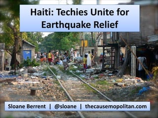 Haiti: Techies Unite for Earthquake Relief Sloane Berrent  |  @sloane  |  thecausemopolitan.com 