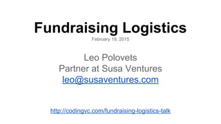 Fundraising Logistics
February 19, 2015
Leo Polovets
Partner at Susa Ventures
leo@susaventures.com
http://codingvc.com/fundraising-logistics-talk
 