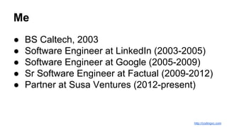 Me
● BS Caltech, 2003
● Software Engineer at LinkedIn (2003-2005)
● Software Engineer at Google (2005-2009)
● Sr Software Engineer at Factual (2009-2012)
● Partner at Susa Ventures (2012-present)
http://codingvc.com
 