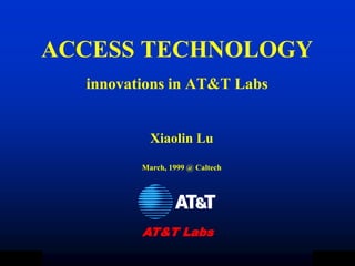 ACCESS TECHNOLOGY
  innovations in AT&T Labs


           Xiaolin Lu
         March, 1999 @ Caltech




         AT&T Labs
 