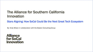 The Alliance for Southern California
Innovation
By: Andy Wilson in collaboration with the Boston Consulting Group
 