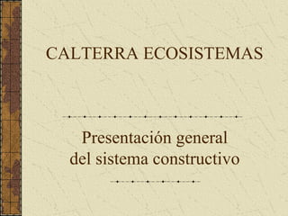 Presentación general
del sistema constructivo
CALTERRA ECOSISTEMAS
 