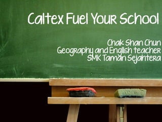 Caltex Fuel Your School
                  Chak Shan Chun
     Geography and English teacher
            SMK Taman Sejahtera
 