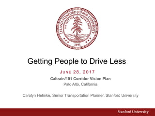 Getting People to Drive Less
J U N E 28, 2017
Caltrain/101 Corridor Vision Plan
Palo Alto, California
Carolyn Helmke, Senior Transportation Planner, Stanford University
 