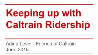 Keeping up with
Caltrain Ridership
Adina Levin - Friends of Caltrain
June 2015
 