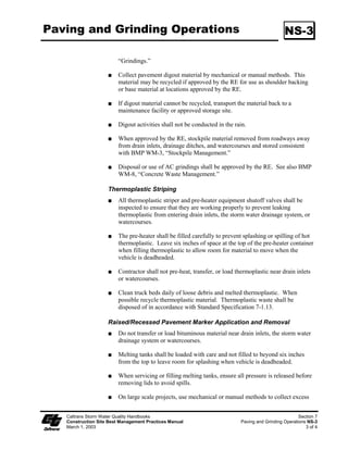 Outlet Protection/Velocity                                                                          SS-10
Dissipation Devices

   Standards and            There are many types of energy dissipaters, with rock being the one that is
   Specifications           represented in the figure on Page 3. Please note that this is only one example
                            and the RE may approve other types of devices proposed by the contractor.

                            Install riprap, grouted riprap, or concrete apron at selected outlet. Riprap
                            aprons are best suited for temporary use during construction.

                            Carefully place riprap to avoid damaging the filter fabric.

                            For proper operation of apron:

                           ϑ     Align apron with receiving stream and keep straight throughout its
                                 length. If a curve is needed to fit site conditions, place it in upper section
                                 of apron.

                           ϑ     If size of apron riprap is large, protect underlying filter fabric with a
                                 gravel blanket.
                            Outlets on slopes steeper than 0% shall have additional protection.

 Maintenance and            Inspect temporary measures prior to the rainy season, after rainfall events,
       Inspection           and regularly (approximately once per week) during the rainy season.

                            Inspect apron for displacement of the riprap and/or damage to the underlying
                            fabric. Repair fabric and replace riprap that has washed away.

                            Inspect for scour beneath the riprap and around the outlet. Repair damage to
                            slopes or underlying filter fabric immediately.

                            Temporary devices shall be completely removed as soon as the surrounding
                            drainage area has been stabilized, or at the completion of construction.




      Caltrans Storm Water Quality Handbooks                                                                   Section 3
      Construction Site Best Management Practices Manual           Outlet Protection/Velocity Dissipation Devices SS-10
      March 1, 2003                                                                                               2 of 3
 