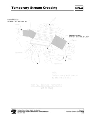 Streambank Stabilization                                                                      SS-12

                         pre-disturbed areas; selecting crossing location; and selecting equipment.
                    Scheduling (SS-1)
                         Construction activities should be scheduled according to the relative
                         sensitivity of the environmental concerns and in accordance with SS-1,
                         “Scheduling.” Scheduling considerations will be different when working near
                         perennial streams vs. ephemeral streams and are as follows:

                         ϑ   Construction work in perennial streams should optimally be performed
                             during the rainy season. This is because in the summer, any sediment-
                             containing water that is discharged into the watercourse will cause a large
                             change in both water clarity and water chemistry. During the rainy
                             season, there is typically more and faster flowing water in the stream so
                             discharges are diluted faster. However, should in-stream work be
                             scheduled for summer, establishing an isolation area, or diverting the
                             stream will significantly decrease the amount of sediment stirred up by
                             construction work. Construction work near perennial streams should
                             optimally be performed during the dry season (see below).

                         ϑ   When working in or near ephemeral streams, or near perennial streams,
                             work should be performed during the dry season. By their very nature,
                             ephemeral streams are usually dry in the summer, and therefore, in-stream
                             construction activities will not cause significant water quality problems.
                             However, when closing the site at the end of the project, wash any fines
                             (see Washing Fines) that accumulated in the channel back into the bed
                             material, to decrease pollution from the first rainstorm (“first flush”) of
                             the season. When working near ephemeral or perennial streams, erosion
                             and sediment controls (see silt fences, straw bale barriers, etc.) should be
                             implemented to keep sediment out of stream channel.
                    Minimize Disturbance
                         Minimize disturbance through: selection of the narrowest crossing location;
                         limiting the number of equipment trips across a stream during construction;
                         and, minimizing the number and size of work areas (equipment staging areas
                         and spoil storage areas). Place work areas at least 15 m (50 ft) from the
                         stream channel. Provide stabilized access to the stream when in-stream work
                         is required. Field reconnaissance should be conducted during the planning
                         stage to identify work areas.
                    Use of Pre-Disturbed Areas
                         Locate project sites and work areas in pre-disturbed areas when possible.
                    Selection of Project Site
                         Avoid steep and unstable banks, highly erodible or saturated soils, or highly
                         fractured rock.
                         Select project site that minimizes disturbance to aquatic species or habitat.

   Caltrans Storm Water Quality Handbooks                                                             Section 3
   Construction Site Best Management Practices Manual                           Streambank Stabilization SS-12
   March 1, 2003                                                                                         2 of 9
 