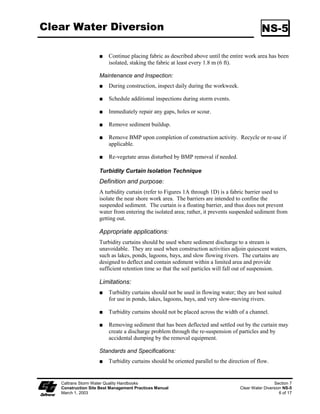 Silt Fence                                                                                    SC-1




                                                                          Standard Symbol

                                                                         BMP Objectives
                                                                   Soil Stabilization
                                                                   Sediment Control
                                                                   Tracking Control
                                                                   Wind Erosion Control
                                                                   Non-Storm Water Management
                                                                   Materials and Waste Management


  Definition and A silt fence is a temporary linear sediment barrier of permeable fabric designed to
       Purpose intercept and slow the flow of sediment-laden sheet flow runoff. Silt fences allow
                     sediment to settle from runoff before water leaves the construction site.

   Appropriate Silt fences are placed:
   Applications     Below the toe of exposed and erodible slopes.

                          Down-slope of exposed soil areas.

                          Around temporary stockpiles.

                          Along streams and channels.

                          Along the perimeter of a project.

     Limitations          Not effective unless trenched and keyed in.

                          Not intended for use as mid-slope protection on slopes greater than :4 (V:H).

                          Must be maintained.

                          Must be removed and disposed of.

                          Don’t use below slopes subject to creep, slumping, or landslides.

                          Don’t use in streams, channels, drain inlets, or anywhere flow is concentrated.

                          Don’t use silt fences to divert flow.



    Caltrans Storm Water Quality Handbooks                                                           Section 4
    Construction Site Best Management Practices Manual                                        Silt Fence SC-1
    March 1, 2003                                                                                       1 of 6
 
