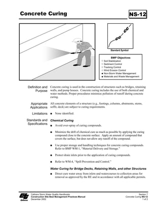 Fiber Rolls                                                                                    SC-5

     Limitations          Runoff and erosion may occur if fiber roll is not adequately trenched in.

                          Fiber rolls at the toe of slopes greater than :5 may require the use of 500 mm
                          (20” diameter) or installations achieving the same protection (i.e., stacked
                          smaller diameter fiber rolls, etc.).

                          Fiber rolls may be used for drainage inlet protection if they can be properly
                          anchored.

                          Difficult to move once saturated.

                          Fiber rolls could be transported by high flows if not properly staked and
                          trenched in.

                          Fiber rolls have limited sediment capture zone.

                          Do not use fiber rolls on slopes subject to creep, slumping, or landslide.

  Standards and Fiber Roll Materials
   Specifications
                          Fiber rolls shall be either:

                         () Prefabricated rolls.

                         (2) Rolled tubes of erosion control blanket.

                     Assembly of Field Rolled Fiber Roll
                          Roll length of erosion control blanket into a tube of minimum 200 mm (8 in)
                          diameter.

                          Bind roll at each end and every .2 m (4 ft) along length of roll with jute-type
                          twine.

                     Installation
                          Slope inclination of :4 or flatter: fiber rolls shall be placed on slopes 6.0 m
                          apart.

                          Slope inclination of :4 to :2: fiber rolls shall be placed on slopes 4.5 m
                          apart.

                          Slope inclination :2 or greater: fiber rolls shall be placed on slopes 3.0 m
                          apart.

                          Stake fiber rolls into a 50 to 00 mm (2 to 4 in) trench.


    Caltrans Storm Water Quality Handbooks                                                            Section 4
    Construction Site Best Management Practices Manual                                         Fiber Rolls SC-5
    March 1, 2003                                                                                         2 of 6
 