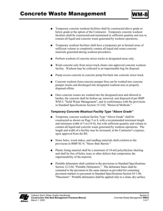Section 7
                     Non-Storm Water Management
                      Best Management Practices
7.1    Non-Storm Water Management
Non-storm water management best management practices (BMPs) are source control BMPs that
prevent pollution by limiting or reducing potential pollutants at their source before they come in
contact with storm water. These practices involve day-to-day operations of the construction site and
are usually under the control of the Contractor. These BMPs are also referred to as “good
housekeeping practices”, which involve keeping a clean, orderly construction site.

Table 7-1 lists the non-storm water management BMPs. It is important to note that all these BMPs
have been approved by Caltrans for statewide use and they shall be implemented depending on the
conditions/applicability of deployment described as part of the BMP.

                                                     Table 7-1
                               NON-STORM WATER MANAGEMENT BMPs
                         ID     BMP NAME
                      NS-1      Water Conservation Practices
                      NS-2      Dewatering Operations
                      NS-3      Paving and Grinding Operations
                      NS-4      Temporary Stream Crossing
                      NS-5      Clear Water Diversion
                      NS-6      Illicit Connection/Illegal Discharge Detection and Reporting
                      NS-7      Potable Water/Irrigation
                      NS-8      Vehicle and Equipment Cleaning
                      NS-9      Vehicle and Equipment Fueling
                      NS-10     Vehicle and Equipment Maintenance
                      NS-11     Pile Driving Operations
                      NS-12     Concrete Curing
                      NS-13     Material and Equipment Use Over Water
                      NS-14     Concrete Finishing
                      NS-15     Structure Demolition/Removal Over or Adjacent to Waters


The remainder of this Section shows the working details for each of the non-storm water
management BMPs.




         Caltrans Storm Water Quality Handbooks
         Construction Site Best Management Practices Manual                                    Section 7
         March 1, 2003                                                                            1 of 1
 