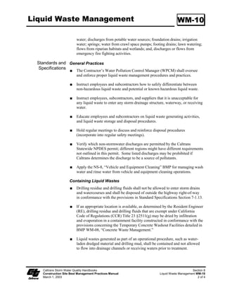 Dewatering Operations                                                                         NS-2

                   Appropriate Applications:

                        Effective for the removal of large and medium sized particles (sand and gravel)
                        and some metals that settle out with the sediment.

                   Implementation:

                        Excavation and construction of related facilities is required.

                        Trap inlets shall be located to maximize the travel distance to the trap outlet.

                        Use rock or vegetation to protect the trap outlets against erosion.

                   Maintenance:

                        Maintenance is required for vegetation, embankment, inlet and outfall
                        structures, as well as other features.

                        Removal of sediment is required when the storage volume is reduced by one-
                        third.

                   Category 2: Mobile Settling Technologies
                   The devices discussed in this category are typical of tanks that can be used for
                   sediment treatment of dewatering operations. A variety of vendors are available
                   who supply these tanks.

                   Weir Tank
                   Description:

                   A weir tank separates water and waste by using weirs. The configuration of the
                   weirs (over and under weirs) maximizes the residence time in the tank and
                   determines the waste to be removed from the water, such as oil, grease, and
                   sediments.

                   Appropriate Applications:

                        The tank removes trash, some settleable solids (gravel, sand, and silt), some
                        visible oil and grease, and some metals (removed with sediment). To achieve
                        high levels of flow, multiple tanks can be used in parallel. If additional
                        treatment is desired, the tanks can be placed in series or as pre-treatment for
                        other methods.

                   Implementation:

                        Tanks are delivered to the site by the vendor, who can provide assistance with
                        set-up and operation.

                        Tank size will depend on flow volume, constituents of concern, and residency
                        period required. Vendors shall be consulted to appropriately size tank.


   Caltrans Storm Water Quality Handbooks                                                            Section 7
   Construction Site Best Management Practices Manual                              Dewatering Operations NS-2
   March 1, 2003                                                                                       6 of 12
 
