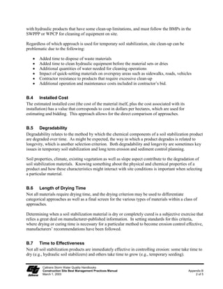 Paving and Grinding Operations                                                                  NS-3

                         “Grindings.”

                         Collect pavement digout material by mechanical or manual methods. This
                         material may be recycled if approved by the RE for use as shoulder backing
                         or base material at locations approved by the RE.

                         If digout material cannot be recycled, transport the material back to a
                         maintenance facility or approved storage site.

                         Digout activities shall not be conducted in the rain.

                         When approved by the RE, stockpile material removed from roadways away
                         from drain inlets, drainage ditches, and watercourses and stored consistent
                         with BMP WM-3, “Stockpile Management.”

                         Disposal or use of AC grindings shall be approved by the RE. See also BMP
                         WM-8, “Concrete Waste Management.”

                    Thermoplastic Striping
                         All thermoplastic striper and pre-heater equipment shutoff valves shall be
                         inspected to ensure that they are working properly to prevent leaking
                         thermoplastic from entering drain inlets, the storm water drainage system, or
                         watercourses.

                         The pre-heater shall be filled carefully to prevent splashing or spilling of hot
                         thermoplastic. Leave six inches of space at the top of the pre-heater container
                         when filling thermoplastic to allow room for material to move when the
                         vehicle is deadheaded.

                         Contractor shall not pre-heat, transfer, or load thermoplastic near drain inlets
                         or watercourses.

                         Clean truck beds daily of loose debris and melted thermoplastic. When
                         possible recycle thermoplastic material. Thermoplastic waste shall be
                         disposed of in accordance with Standard Specification 7-.3.

                    Raised/Recessed Pavement Marker Application and Removal
                         Do not transfer or load bituminous material near drain inlets, the storm water
                         drainage system or watercourses.

                         Melting tanks shall be loaded with care and not filled to beyond six inches
                         from the top to leave room for splashing when vehicle is deadheaded.

                         When servicing or filling melting tanks, ensure all pressure is released before
                         removing lids to avoid spills.

                         On large scale projects, use mechanical or manual methods to collect excess


   Caltrans Storm Water Quality Handbooks                                                              Section 7
   Construction Site Best Management Practices Manual                       Paving and Grinding Operations NS-3
   March 1, 2003                                                                                          3 of 4
 