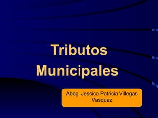 Tributos
Municipales
    Abog. Jessica Patricia Villegas
              Vasquez
 