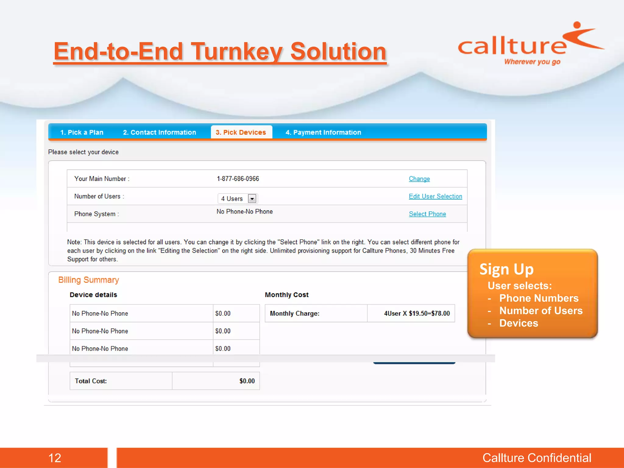 End-to-End Turnkey Solution




                              Sign Up
                               User selects:
                               - Phone Numbers
                               - Number of Users
                               - Devices




12                            Callture Confidential
 