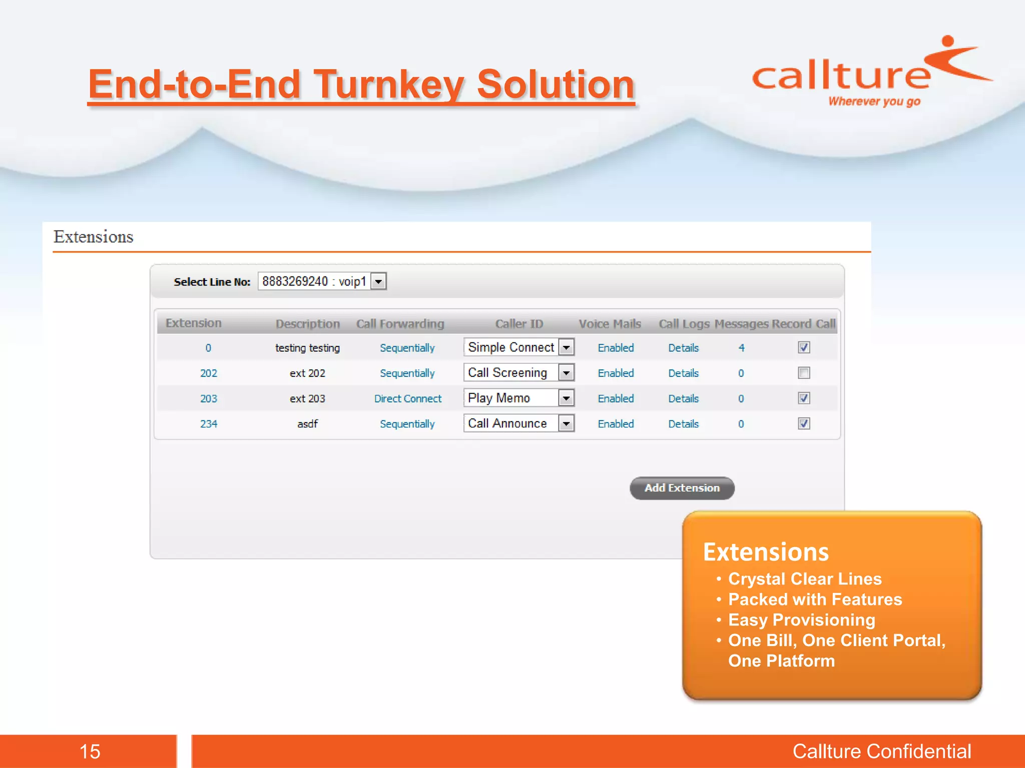 End-to-End Turnkey Solution




                              Extensions
                               •   Crystal Clear Lines
                               •   Packed with Features
                               •   Easy Provisioning
                               •   One Bill, One Client Portal,
                                   One Platform




15                                         Callture Confidential
 