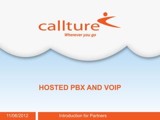 HOSTED PBX AND VOIP


11/06/2012       Introduction for Partners   Callture Confidential
 