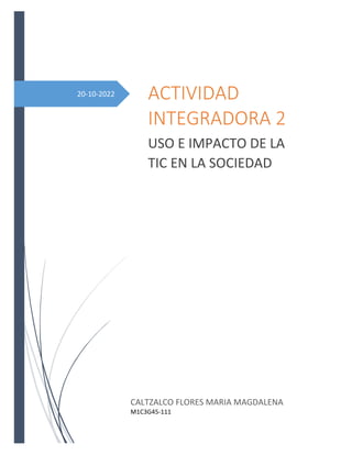 20-10-2022 ACTIVIDAD
INTEGRADORA 2
USO E IMPACTO DE LA
TIC EN LA SOCIEDAD
CALTZALCO FLORES MARIA MAGDALENA
M1C3G45-111
 