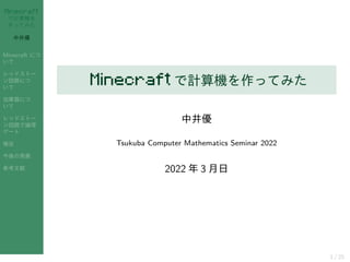 Minecraft
で計算機を
作ってみた
中井優
Minecraft につ
いて
レッドストー
ン回路につ
いて
加算器につ
いて
レッドストー
ン回路で論理
ゲート
補足
今後の発展
参考文献
Minecraft で計算機を作ってみた
中井優
Tsukuba Computer Mathematics Seminar 2022
2022 年 3 月日
1 / 25
 