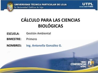 CÁLCULO PARA LAS CIENCIAS BIOLÓGICAS  Gestión Ambiental ESCUELA: BIMESTRE: Primero NOMBRES: Ing. Antonella González G. 