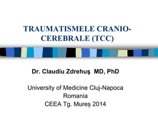 TRAUMATISMELE CRANIO-
CEREBRALE (TCC)
Dr. Claudiu Zdrehuş MD, PhD
University of Medicine Cluj-Napoca
Romania
CEEA Tg. Mureș 2014
 